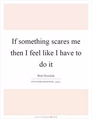 If something scares me then I feel like I have to do it Picture Quote #1