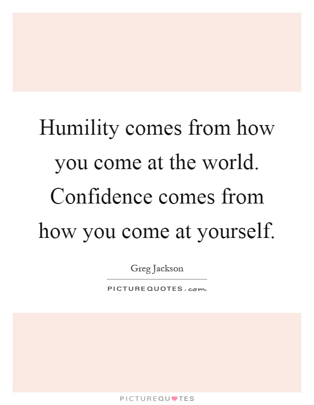 Humility comes from how you come at the world. Confidence comes from how you come at yourself Picture Quote #1