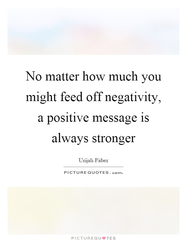 No matter how much you might feed off negativity, a positive message is always stronger Picture Quote #1