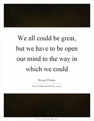 We all could be great, but we have to be open our mind to the way in which we could Picture Quote #1