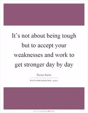 It’s not about being tough but to accept your weaknesses and work to get stronger day by day Picture Quote #1