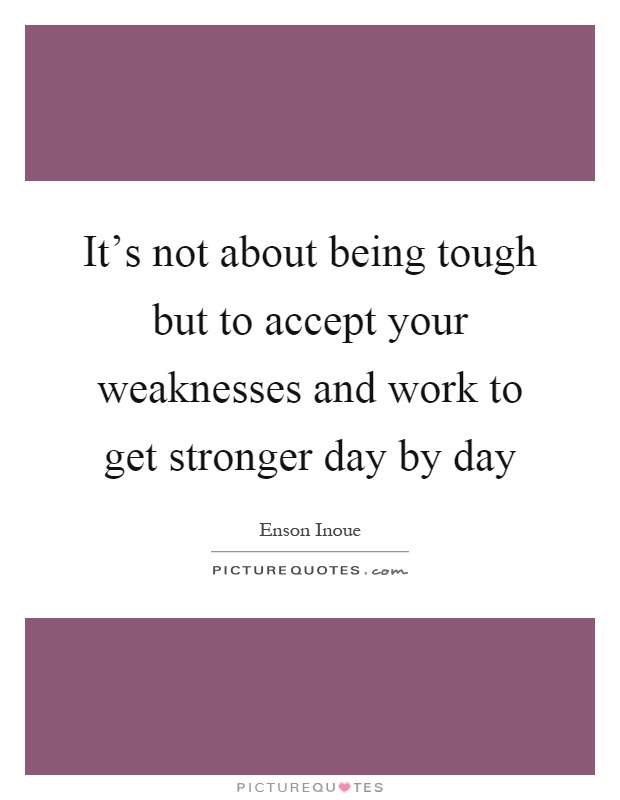 It's not about being tough but to accept your weaknesses and work to get stronger day by day Picture Quote #1