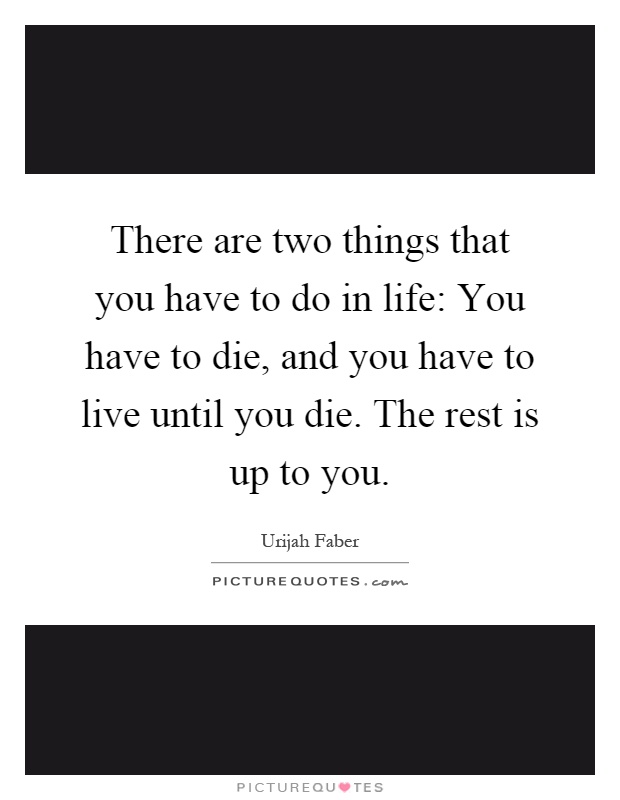 There are two things that you have to do in life: You have to die, and you have to live until you die. The rest is up to you Picture Quote #1