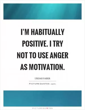 I’m habitually positive. I try not to use anger as motivation Picture Quote #1