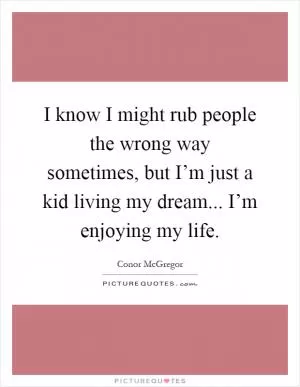 I know I might rub people the wrong way sometimes, but I’m just a kid living my dream... I’m enjoying my life Picture Quote #1