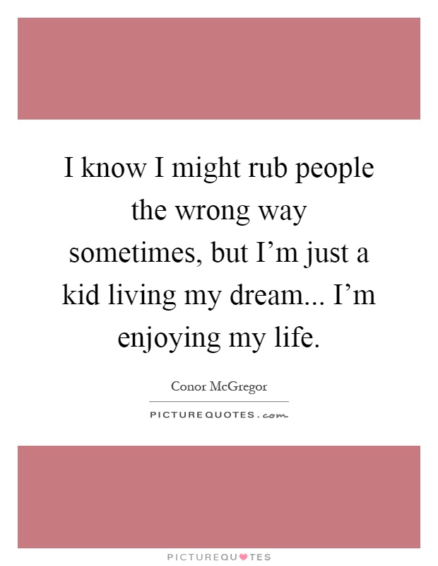 I know I might rub people the wrong way sometimes, but I'm just a kid living my dream... I'm enjoying my life Picture Quote #1