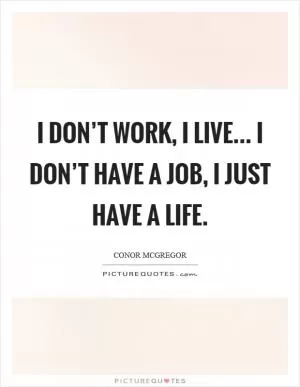 I don’t work, I live... I don’t have a job, I just have a life Picture Quote #1