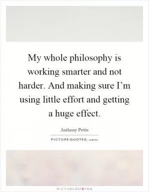 My whole philosophy is working smarter and not harder. And making sure I’m using little effort and getting a huge effect Picture Quote #1