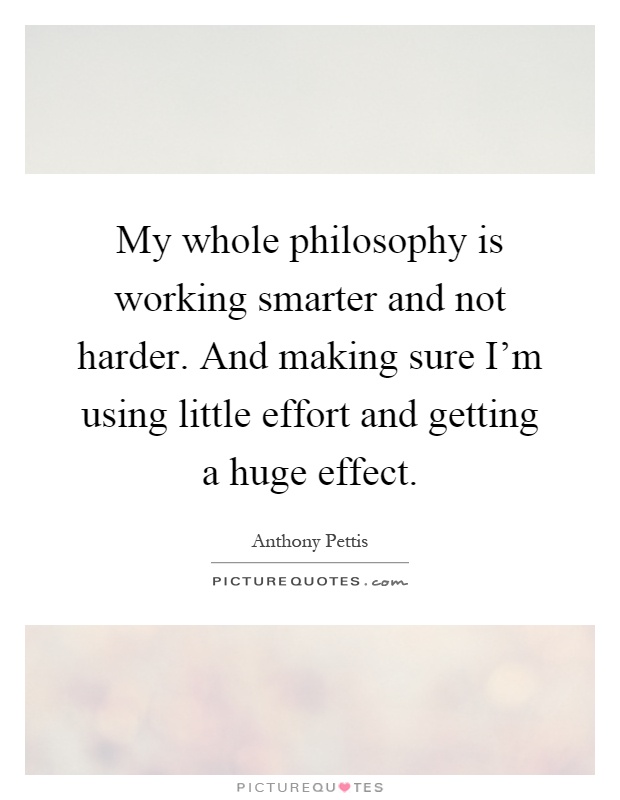 My whole philosophy is working smarter and not harder. And making sure I'm using little effort and getting a huge effect Picture Quote #1