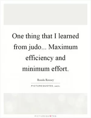 One thing that I learned from judo... Maximum efficiency and minimum effort Picture Quote #1
