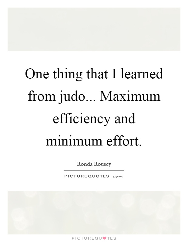 One thing that I learned from judo... Maximum efficiency and minimum effort Picture Quote #1