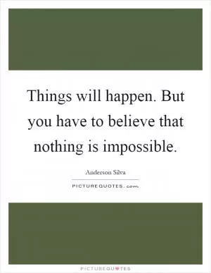 Things will happen. But you have to believe that nothing is impossible Picture Quote #1