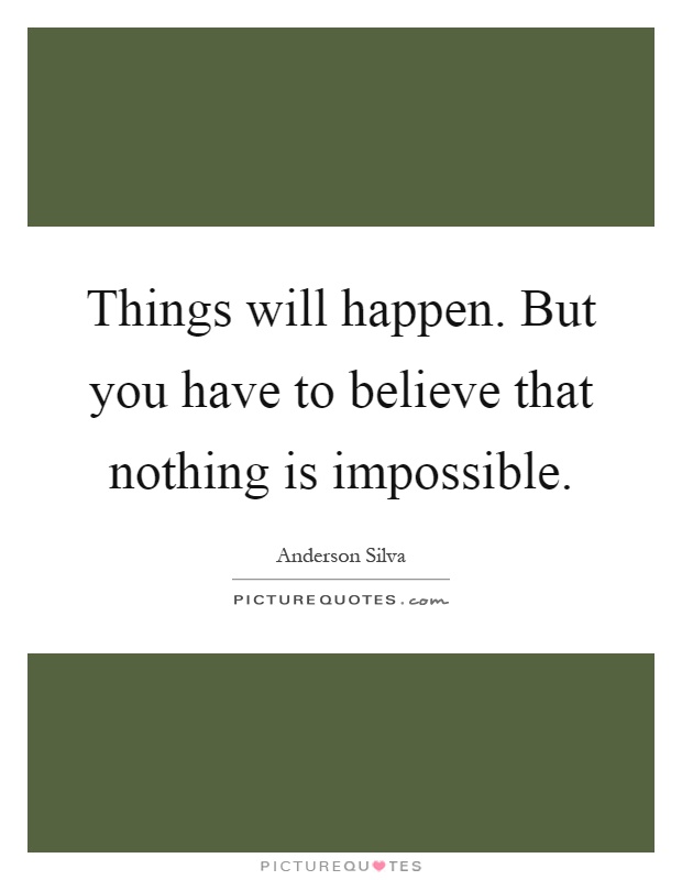 Things will happen. But you have to believe that nothing is impossible Picture Quote #1