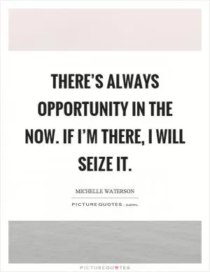There’s always opportunity in the now. If I’m there, I will seize it Picture Quote #1