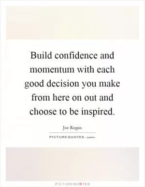 Build confidence and momentum with each good decision you make from here on out and choose to be inspired Picture Quote #1