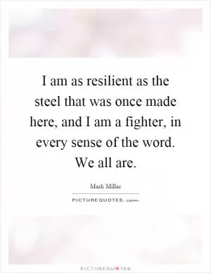 I am as resilient as the steel that was once made here, and I am a fighter, in every sense of the word. We all are Picture Quote #1