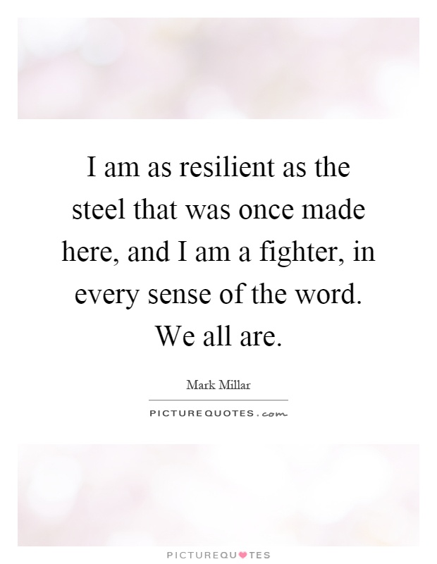 I am as resilient as the steel that was once made here, and I am a fighter, in every sense of the word. We all are Picture Quote #1