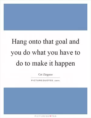 Hang onto that goal and you do what you have to do to make it happen Picture Quote #1