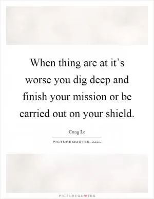 When thing are at it’s worse you dig deep and finish your mission or be carried out on your shield Picture Quote #1