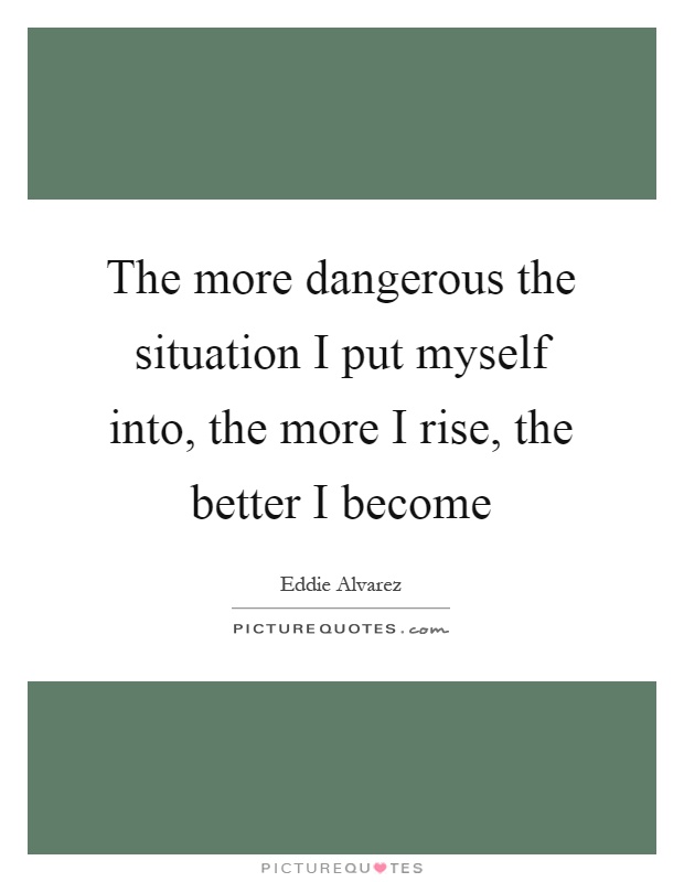 The more dangerous the situation I put myself into, the more I rise, the better I become Picture Quote #1