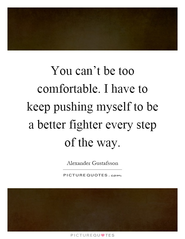 You can't be too comfortable. I have to keep pushing myself to be a better fighter every step of the way Picture Quote #1
