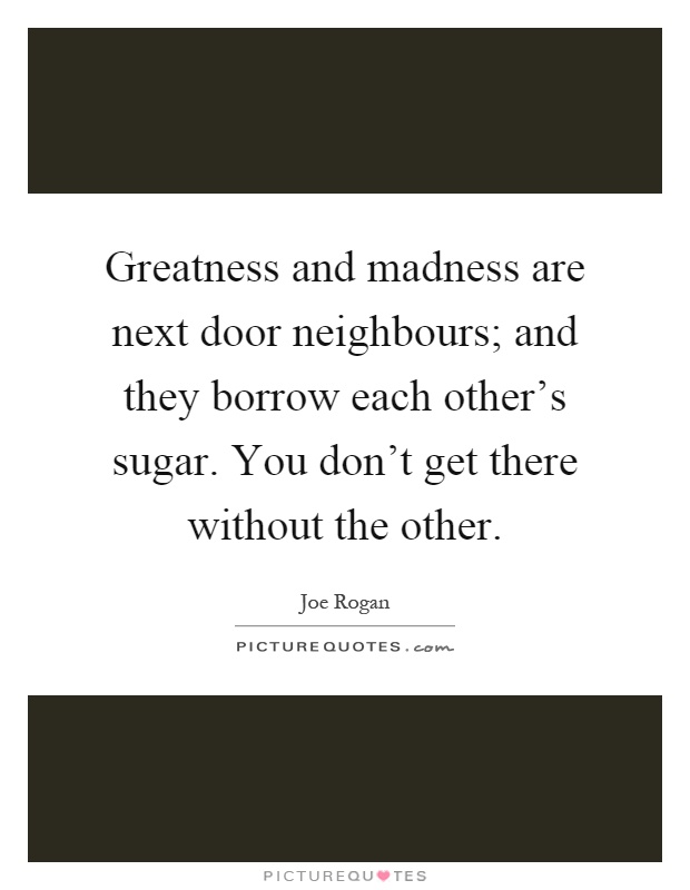 Greatness and madness are next door neighbours; and they borrow each other's sugar. You don't get there without the other Picture Quote #1