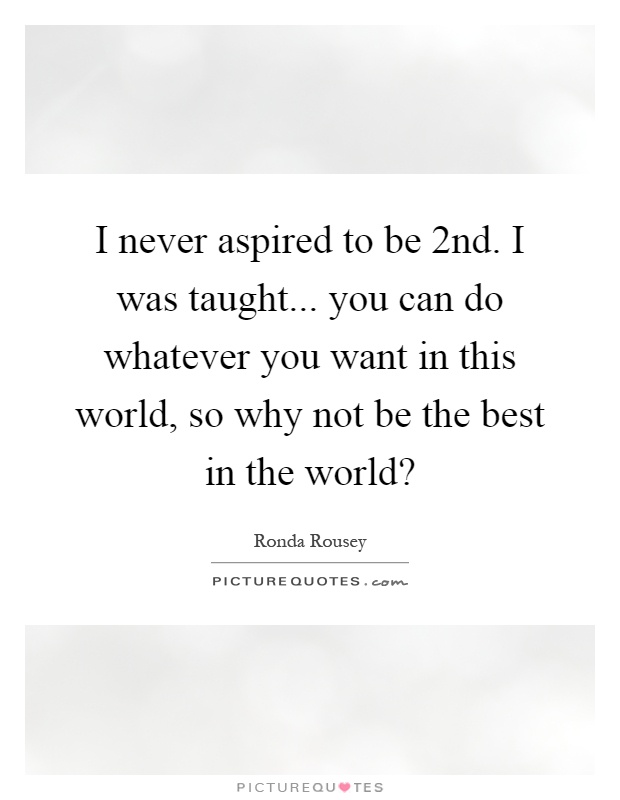 I never aspired to be 2nd. I was taught... you can do whatever you want in this world, so why not be the best in the world? Picture Quote #1