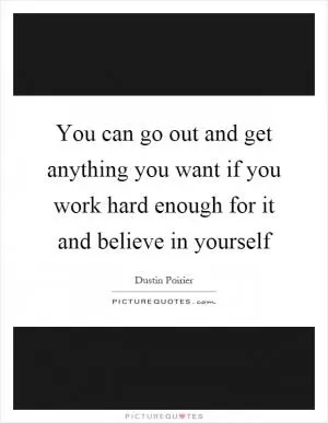 You can go out and get anything you want if you work hard enough for it and believe in yourself Picture Quote #1