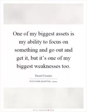 One of my biggest assets is my ability to focus on something and go out and get it, but it’s one of my biggest weaknesses too Picture Quote #1