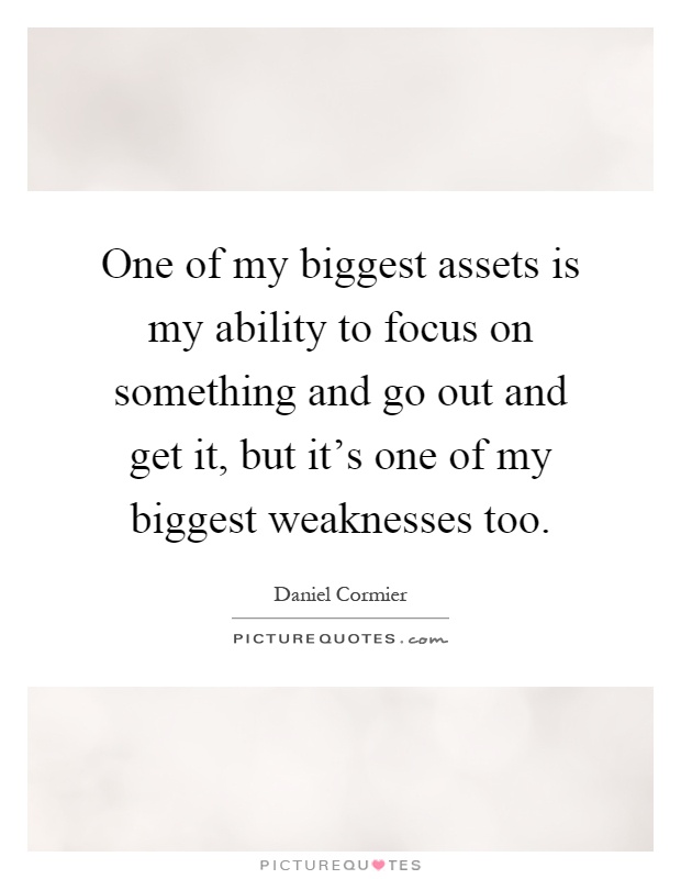 One of my biggest assets is my ability to focus on something and go out and get it, but it's one of my biggest weaknesses too Picture Quote #1