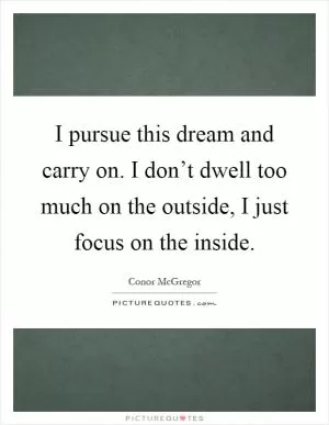 I pursue this dream and carry on. I don’t dwell too much on the outside, I just focus on the inside Picture Quote #1