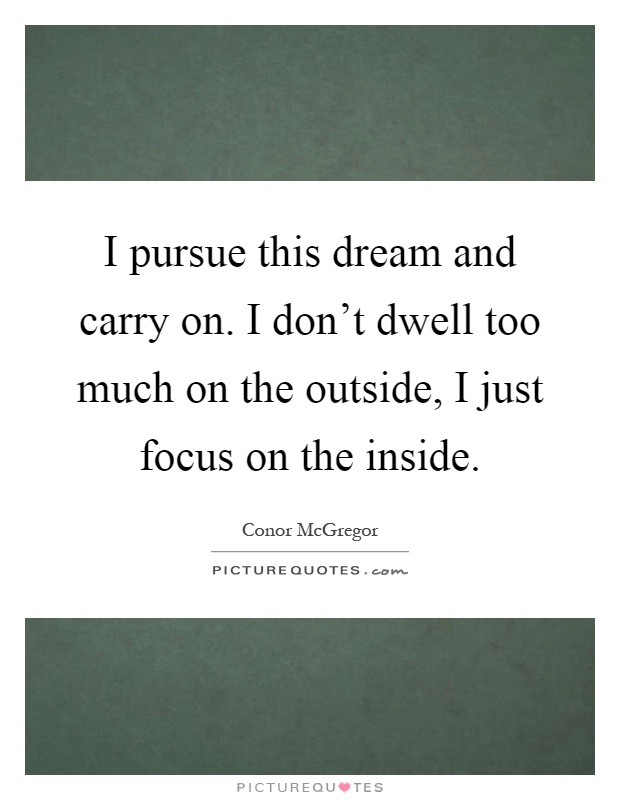 I pursue this dream and carry on. I don't dwell too much on the outside, I just focus on the inside Picture Quote #1