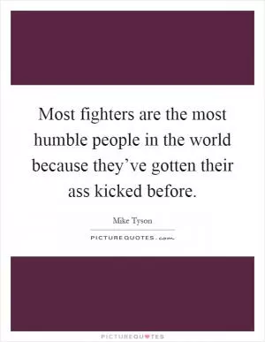 Most fighters are the most humble people in the world because they’ve gotten their ass kicked before Picture Quote #1