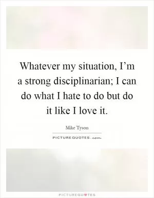 Whatever my situation, I’m a strong disciplinarian; I can do what I hate to do but do it like I love it Picture Quote #1