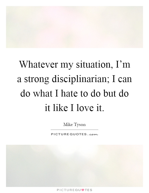 Whatever my situation, I'm a strong disciplinarian; I can do what I hate to do but do it like I love it Picture Quote #1