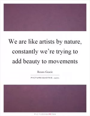 We are like artists by nature, constantly we’re trying to add beauty to movements Picture Quote #1