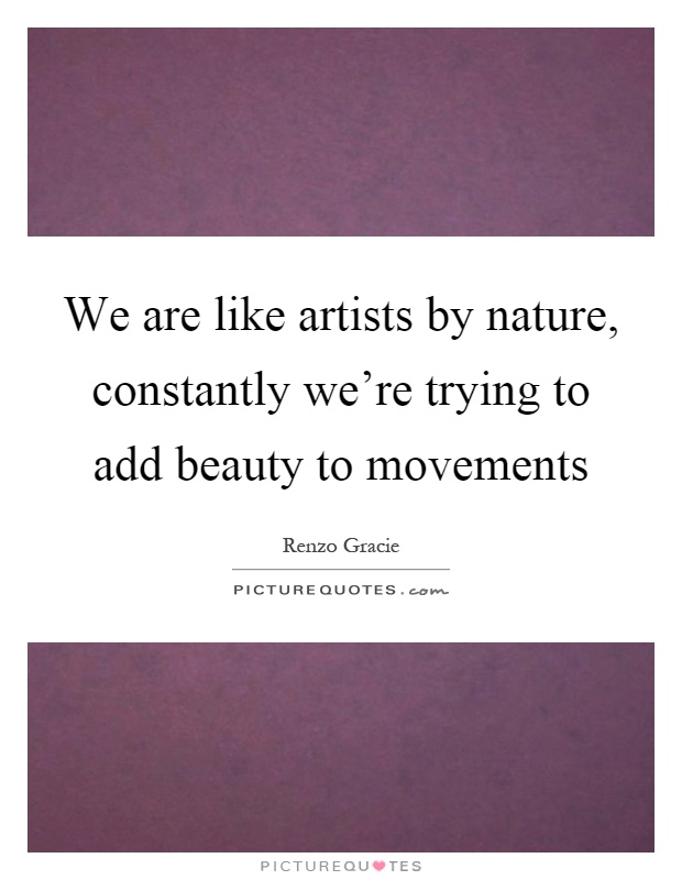 We are like artists by nature, constantly we're trying to add beauty to movements Picture Quote #1