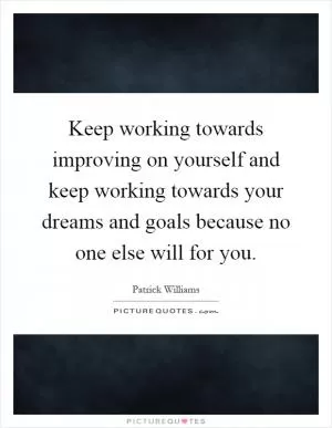 Keep working towards improving on yourself and keep working towards your dreams and goals because no one else will for you Picture Quote #1