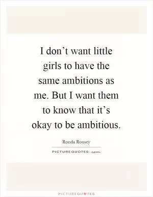 I don’t want little girls to have the same ambitions as me. But I want them to know that it’s okay to be ambitious Picture Quote #1