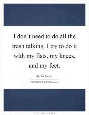 I don’t need to do all the trash talking. I try to do it with my fists, my knees, and my feet Picture Quote #1