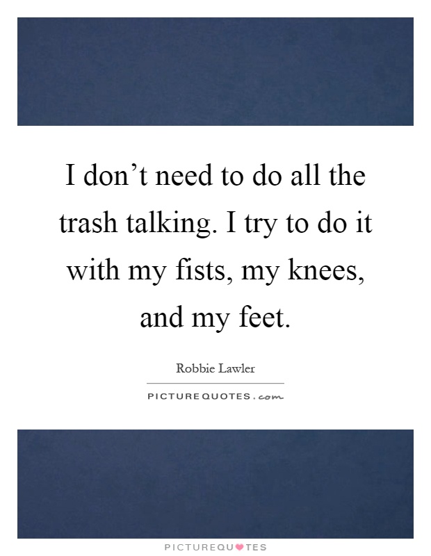 I don't need to do all the trash talking. I try to do it with my fists, my knees, and my feet Picture Quote #1