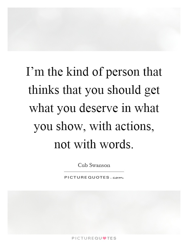 I'm the kind of person that thinks that you should get what you deserve in what you show, with actions, not with words Picture Quote #1