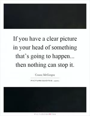 If you have a clear picture in your head of something that’s going to happen... then nothing can stop it Picture Quote #1
