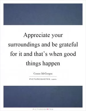Appreciate your surroundings and be grateful for it and that’s when good things happen Picture Quote #1