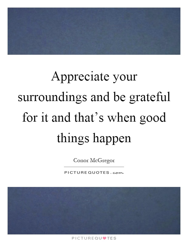 Appreciate your surroundings and be grateful for it and that's when good things happen Picture Quote #1