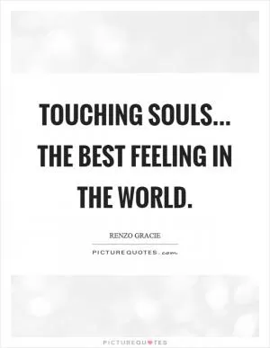 Touching souls... The best feeling in the world Picture Quote #1