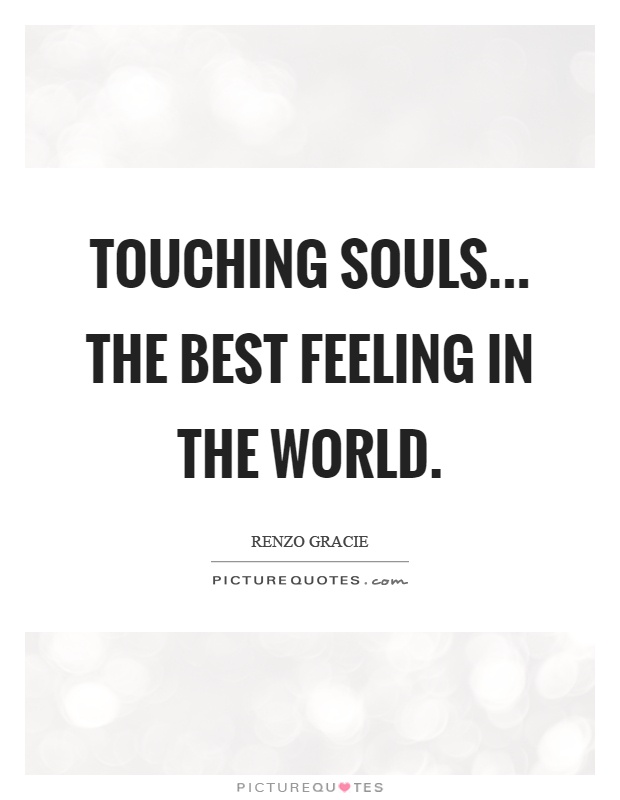 Touching souls... The best feeling in the world Picture Quote #1