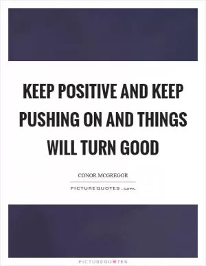 Keep positive and keep pushing on and things will turn good Picture Quote #1