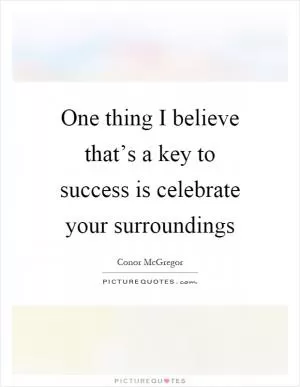 One thing I believe that’s a key to success is celebrate your surroundings Picture Quote #1