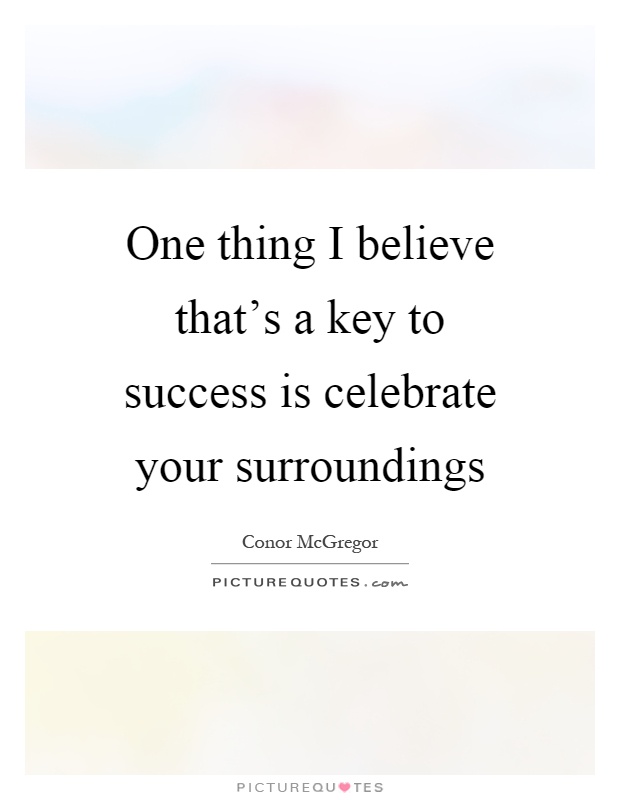 One thing I believe that's a key to success is celebrate your surroundings Picture Quote #1
